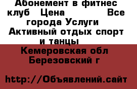 Абонемент в фитнес клуб › Цена ­ 23 000 - Все города Услуги » Активный отдых,спорт и танцы   . Кемеровская обл.,Березовский г.